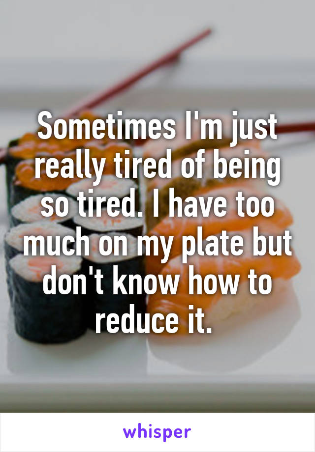 Sometimes I'm just really tired of being so tired. I have too much on my plate but don't know how to reduce it. 