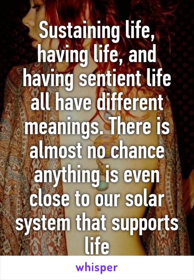 Sustaining life, having life, and having sentient life all have different meanings. There is almost no chance anything is even close to our solar system that supports life