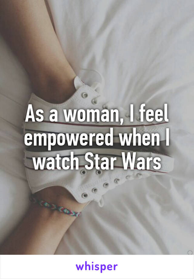 As a woman, I feel empowered when I watch Star Wars