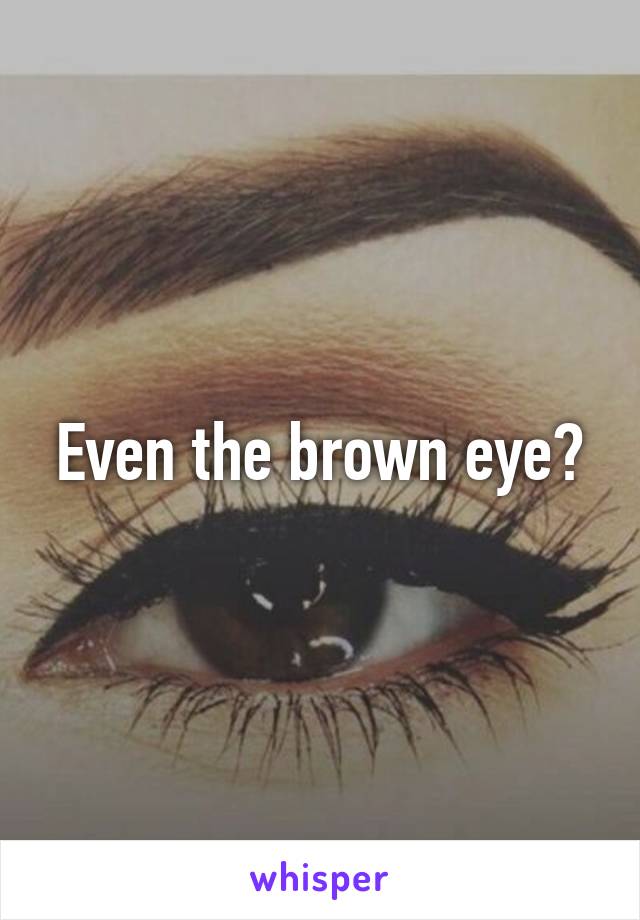 Even the brown eye?