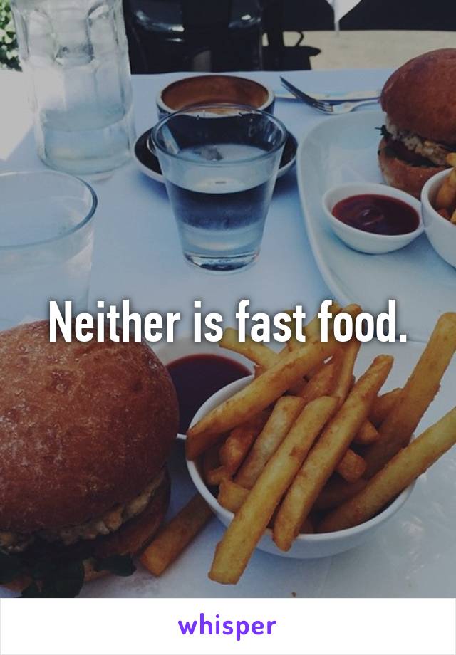 Neither is fast food.