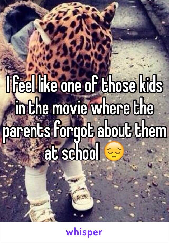 I feel like one of those kids in the movie where the parents forgot about them at school 😔