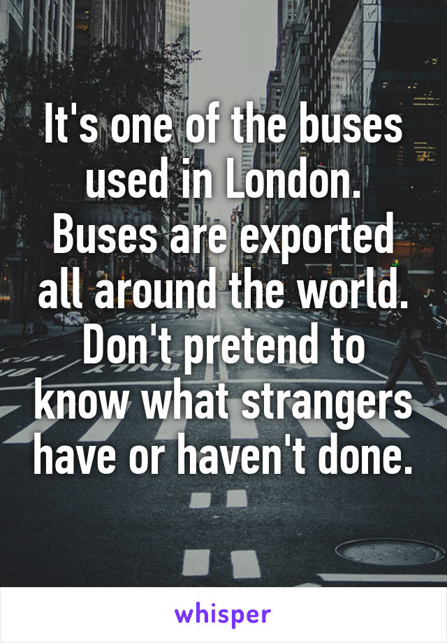 It's one of the buses used in London. Buses are exported all around the world. Don't pretend to know what strangers have or haven't done. 