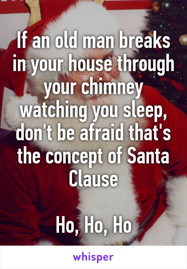 If an old man breaks in your house through your chimney watching you sleep, don't be afraid that's the concept of Santa Clause

Ho, Ho, Ho