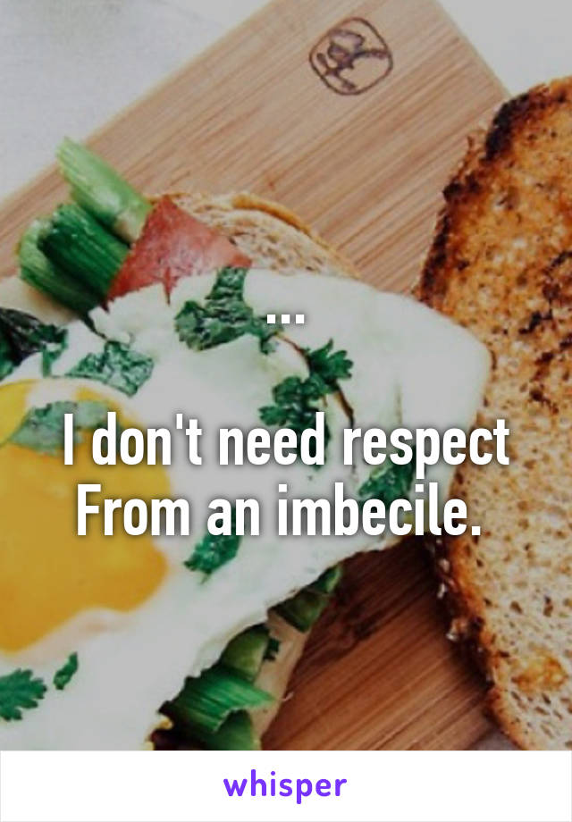 ...

I don't need respect From an imbecile. 