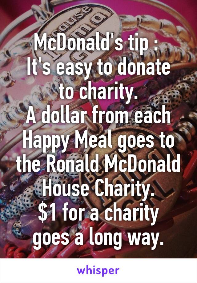 McDonald's tip : 
It's easy to donate to charity.
A dollar from each Happy Meal goes to the Ronald McDonald House Charity.
$1 for a charity goes a long way.