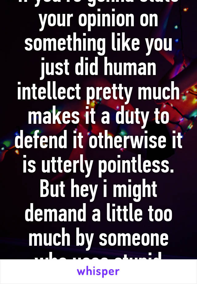 If you're gonna state your opinion on something like you just did human intellect pretty much makes it a duty to defend it otherwise it is utterly pointless. But hey i might demand a little too much by someone who uses stupid insults