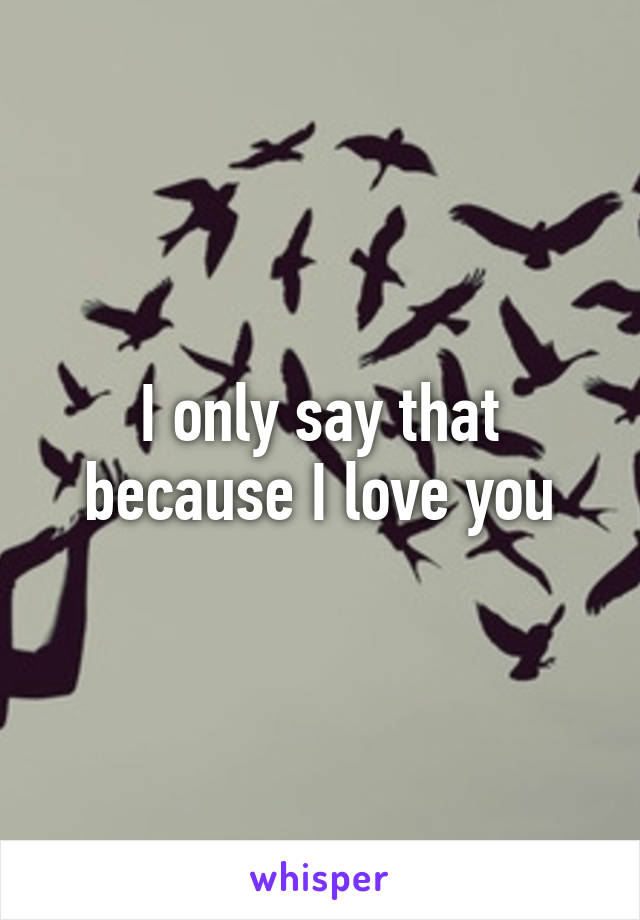 I only say that because I love you