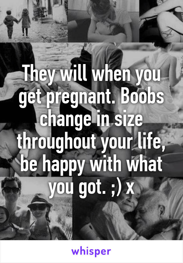 They will when you get pregnant. Boobs change in size throughout your life, be happy with what you got. ;) x