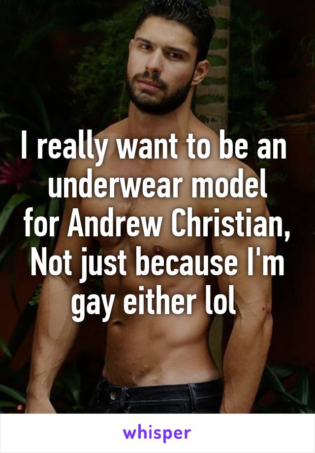 I really want to be an 
underwear model for Andrew Christian,
Not just because I'm gay either lol 