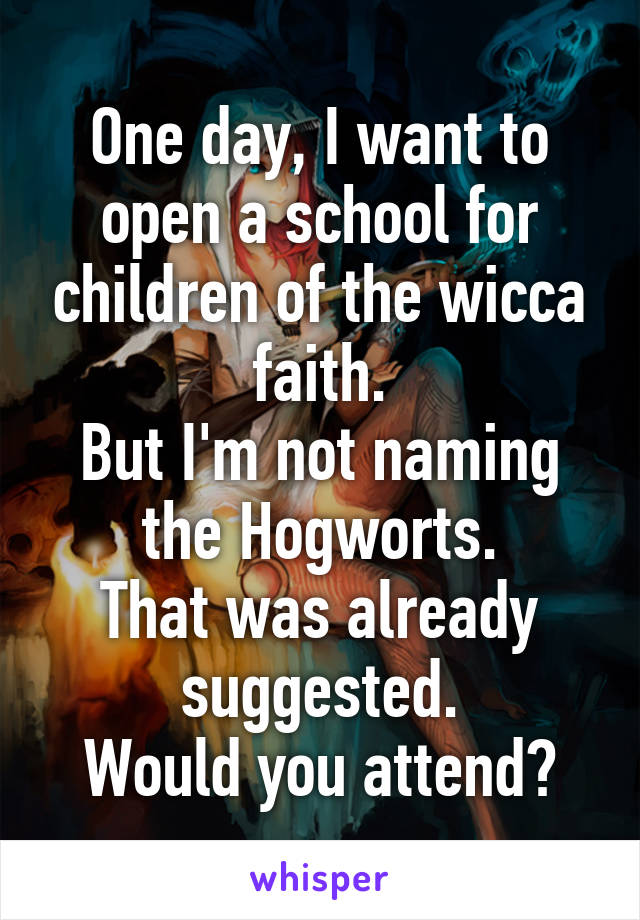 One day, I want to open a school for children of the wicca faith.
But I'm not naming the Hogworts.
That was already suggested.
Would you attend?