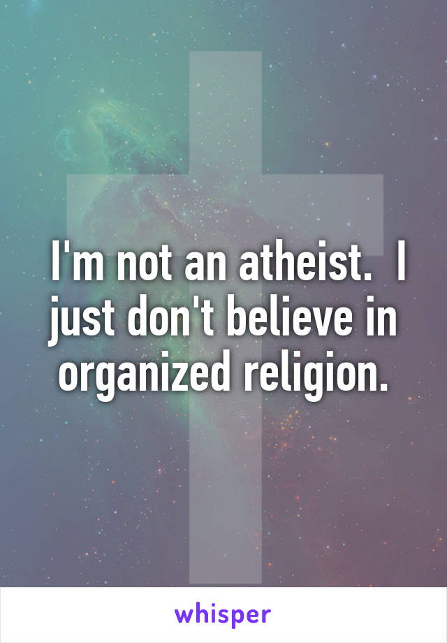  I'm not an atheist.  I just don't believe in organized religion.