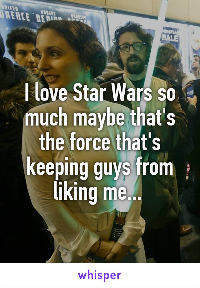 I love Star Wars so much maybe that's the force that's keeping guys from liking me... 