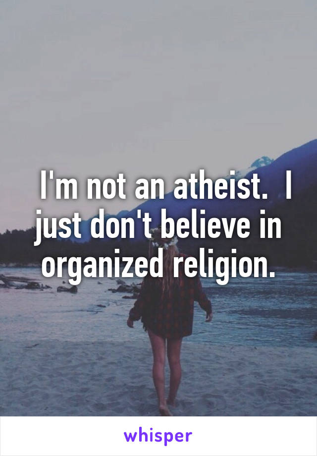   I'm not an atheist.  I just don't believe in organized religion.