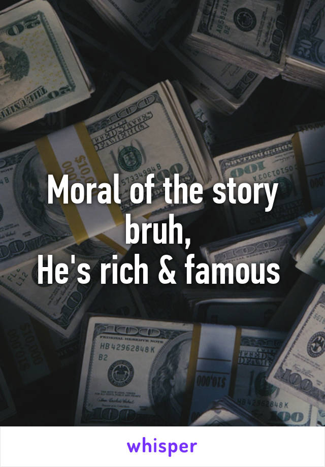 Moral of the story bruh, 
He's rich & famous 