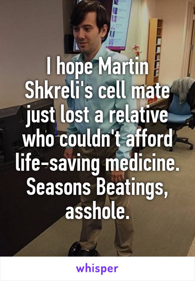 I hope Martin Shkreli's cell mate just lost a relative who couldn't afford life-saving medicine.
Seasons Beatings, asshole.