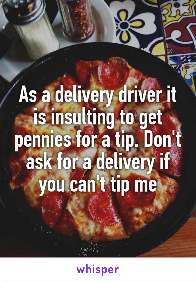 As a delivery driver it is insulting to get pennies for a tip. Don't ask for a delivery if you can't tip me