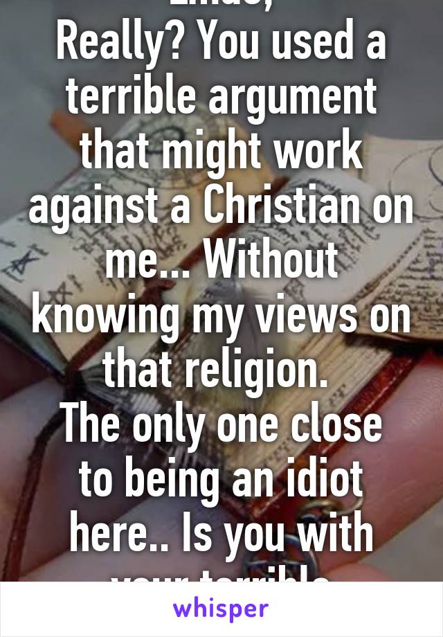 Lmao,
Really? You used a terrible argument that might work against a Christian on me... Without knowing my views on that religion. 
The only one close to being an idiot here.. Is you with your terrible arguments. 