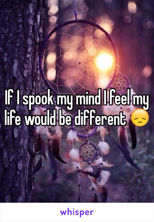 If I spook my mind I feel my life would be different 😞