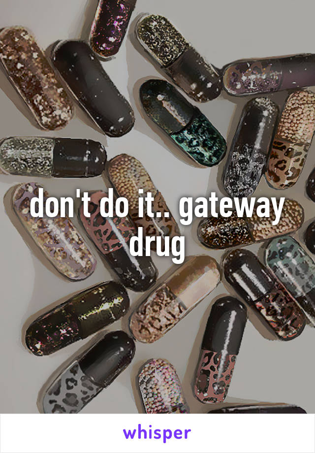 don't do it.. gateway drug