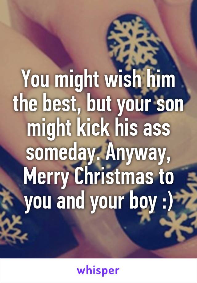 You might wish him the best, but your son might kick his ass someday. Anyway, Merry Christmas to you and your boy :)