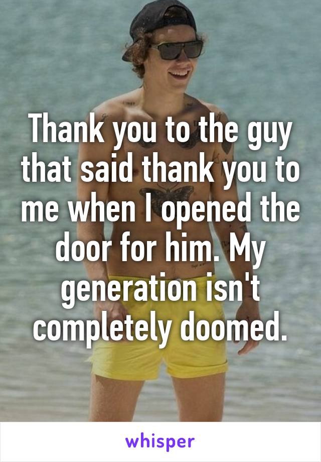 Thank you to the guy that said thank you to me when I opened the door for him. My generation isn't completely doomed.