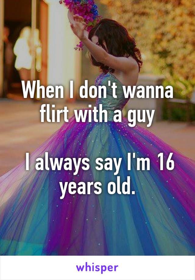 When I don't wanna flirt with a guy

 I always say I'm 16 years old.