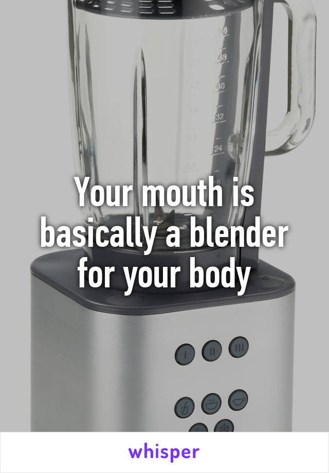 Your mouth is basically a blender for your body