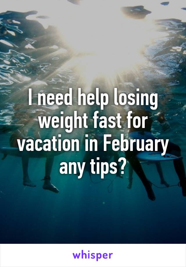 I need help losing weight fast for vacation in February any tips?