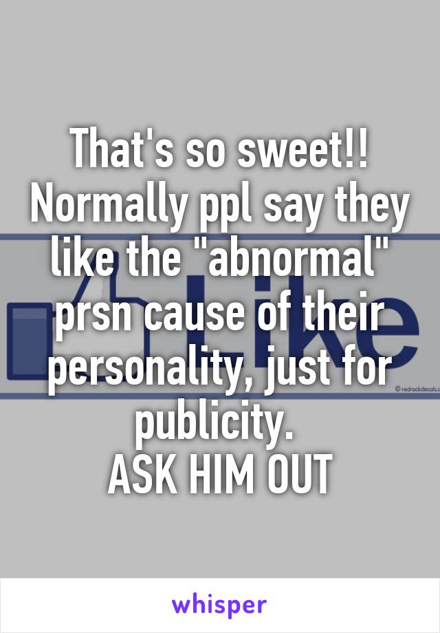 That's so sweet!! Normally ppl say they like the "abnormal" prsn cause of their personality, just for publicity. 
ASK HIM OUT