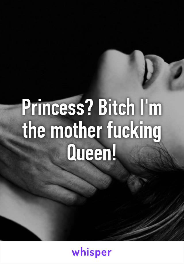 Princess? Bitch I'm the mother fucking Queen!