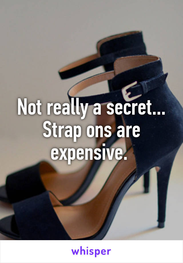 Not really a secret... Strap ons are expensive. 