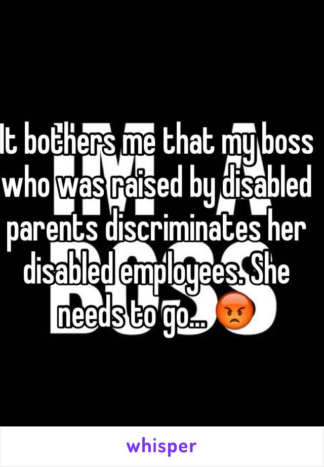 It bothers me that my boss who was raised by disabled parents discriminates her disabled employees. She needs to go... 😡