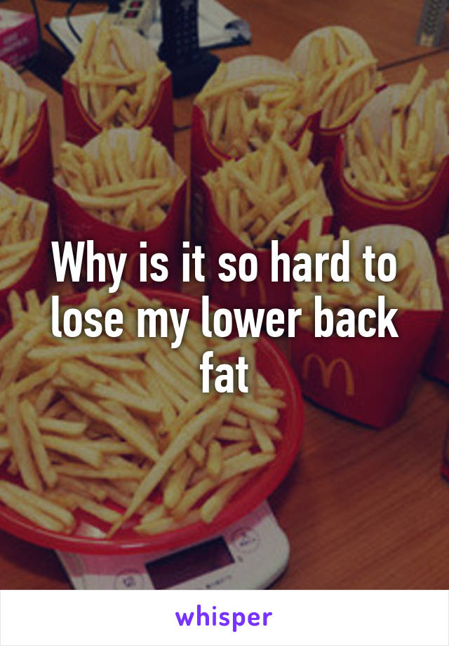 Why is it so hard to lose my lower back fat