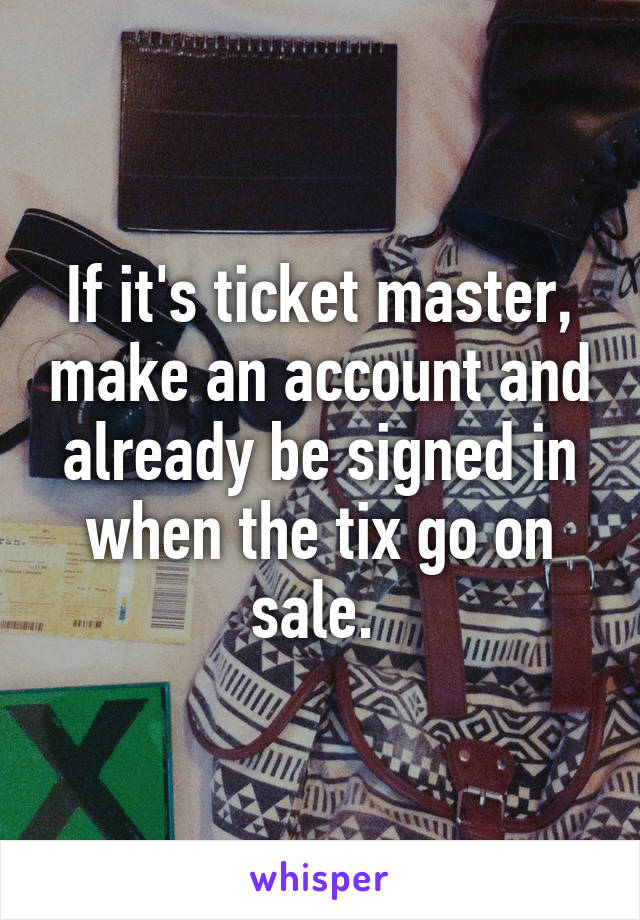 If it's ticket master, make an account and already be signed in when the tix go on sale. 