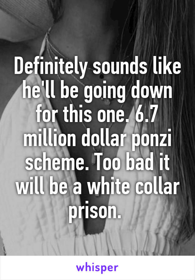 Definitely sounds like he'll be going down for this one. 6.7 million dollar ponzi scheme. Too bad it will be a white collar prison. 