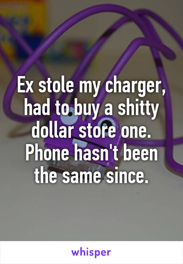 Ex stole my charger, had to buy a shitty dollar store one. Phone hasn't been the same since.