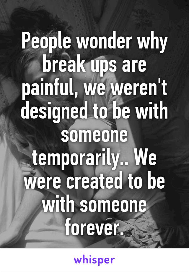 People wonder why break ups are painful, we weren't designed to be with someone temporarily.. We were created to be with someone forever.