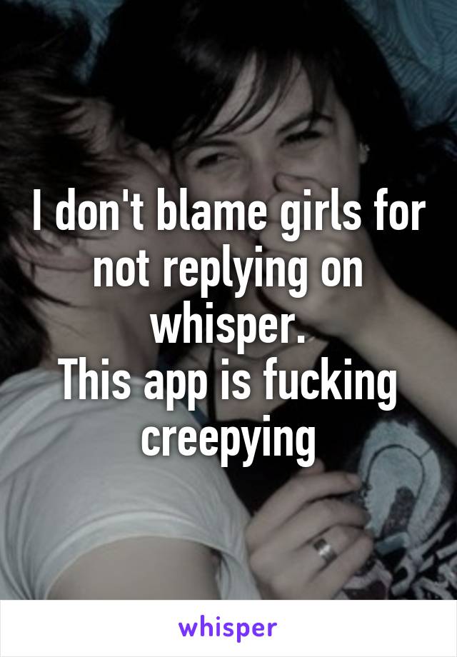 I don't blame girls for not replying on whisper.
This app is fucking creepying