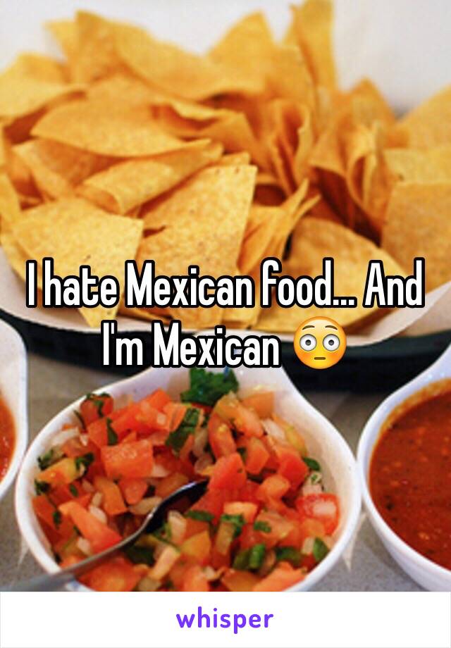 I hate Mexican food... And I'm Mexican 😳