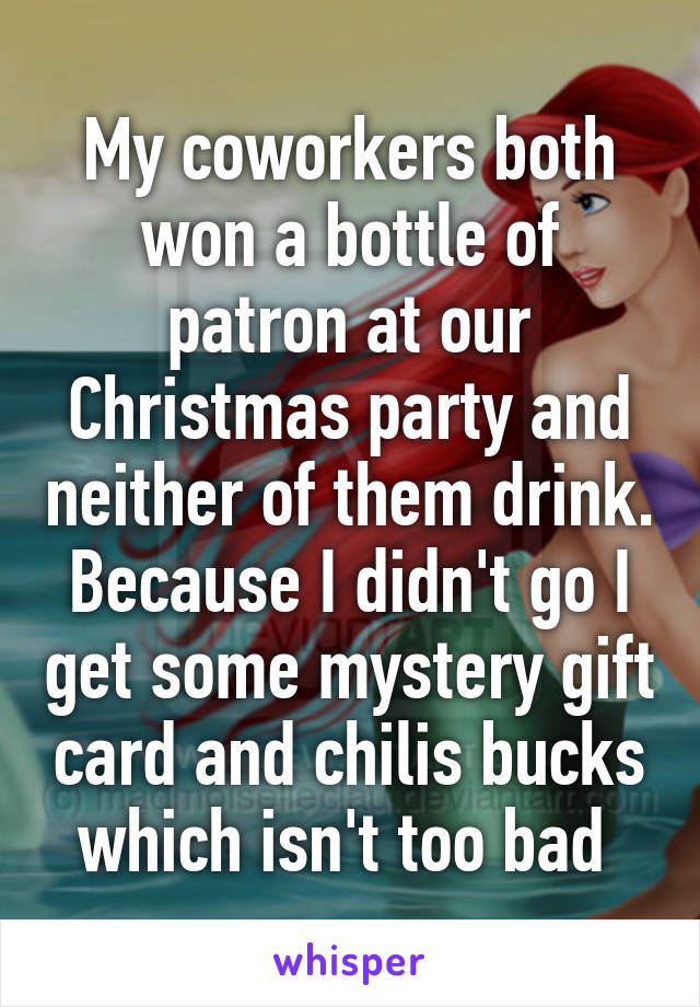 My coworkers both won a bottle of patron at our Christmas party and neither of them drink. Because I didn't go I get some mystery gift card and chilis bucks which isn't too bad 