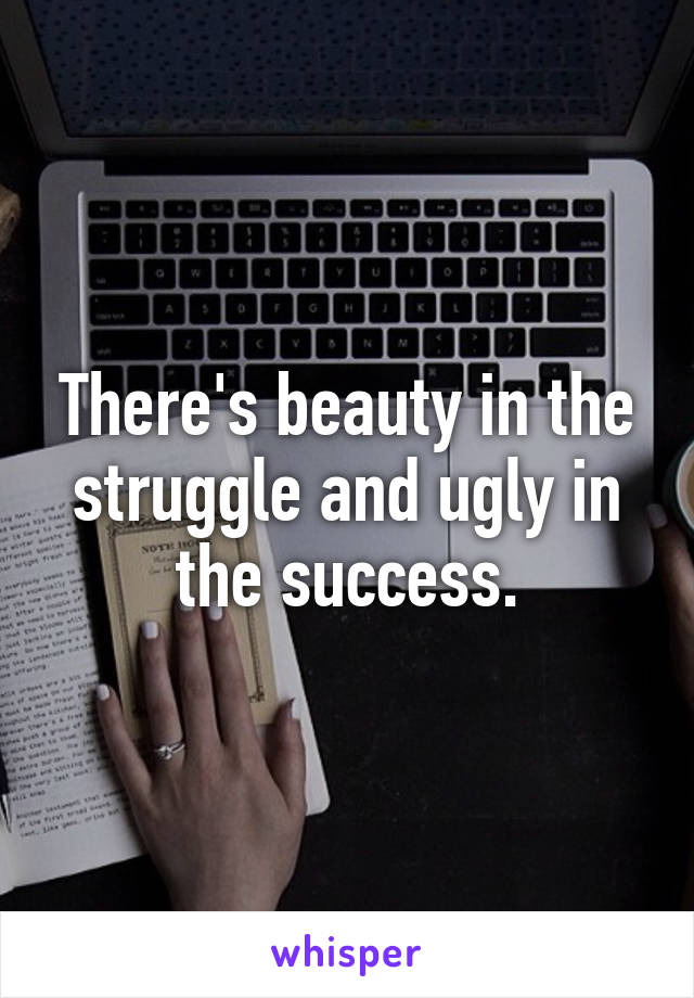 There's beauty in the struggle and ugly in the success.