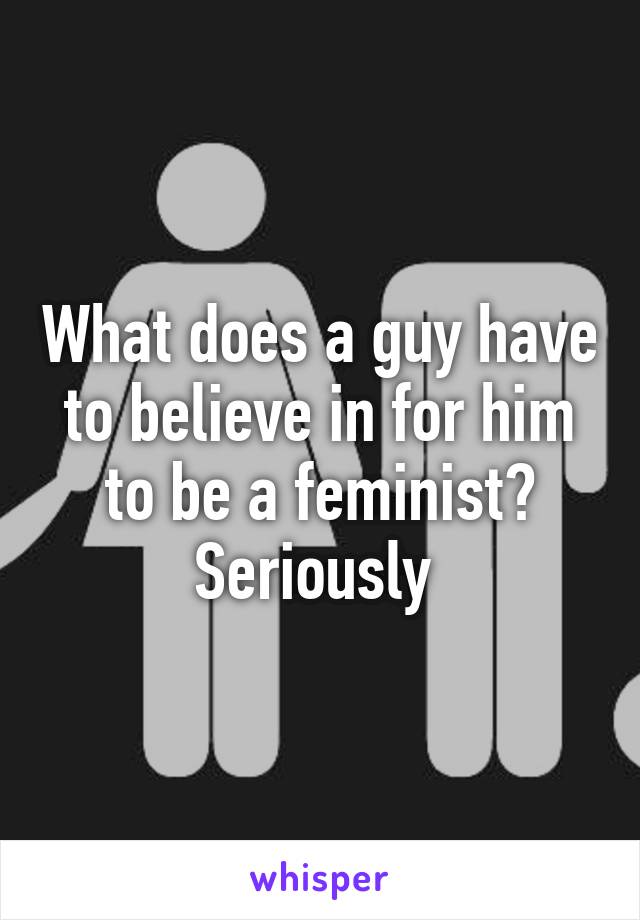 What does a guy have to believe in for him to be a feminist?
Seriously 