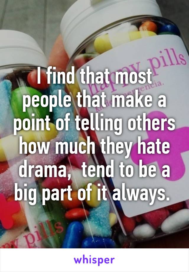 I find that most people that make a point of telling others how much they hate drama,  tend to be a big part of it always. 