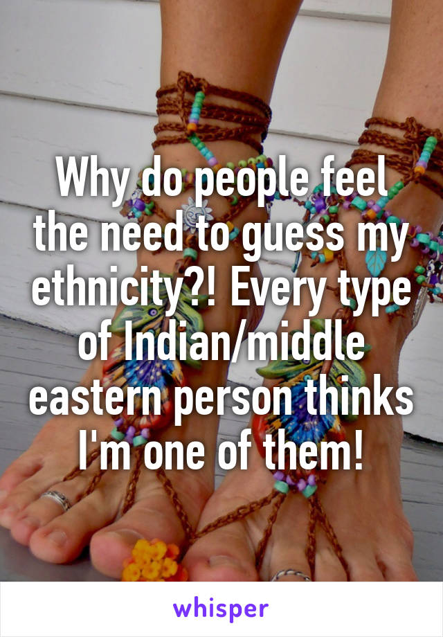 Why do people feel the need to guess my ethnicity?! Every type of Indian/middle eastern person thinks I'm one of them!