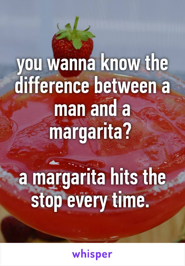 you wanna know the difference between a man and a margarita? 

a margarita hits the stop every time. 