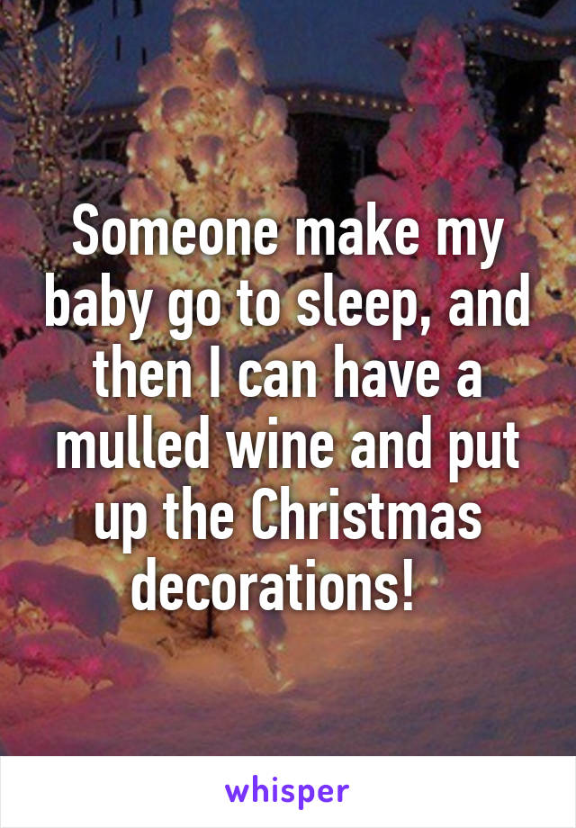 Someone make my baby go to sleep, and then I can have a mulled wine and put up the Christmas decorations!  