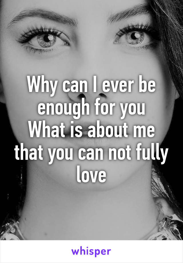 Why can I ever be enough for you
What is about me that you can not fully love