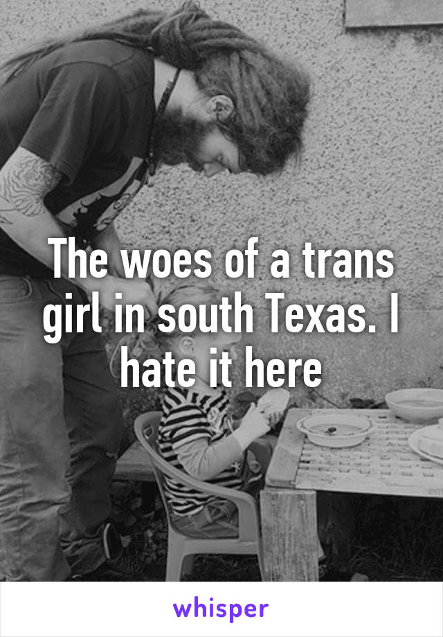 The woes of a trans girl in south Texas. I hate it here