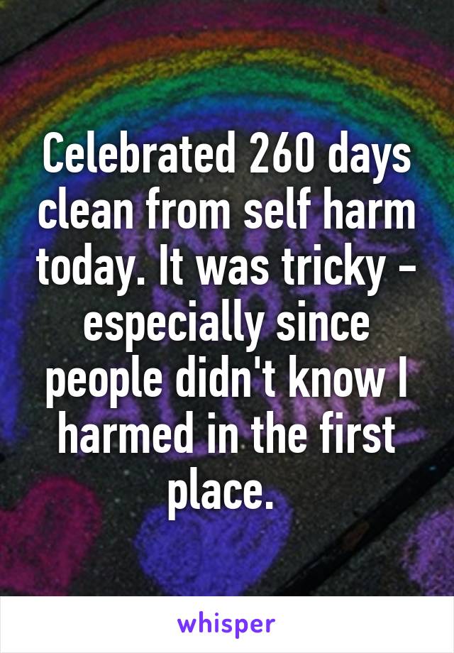 Celebrated 260 days clean from self harm today. It was tricky - especially since people didn't know I harmed in the first place. 